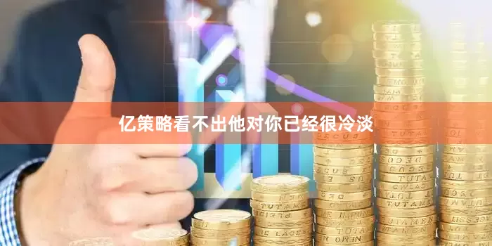 亿策略看不出他对你已经很冷淡