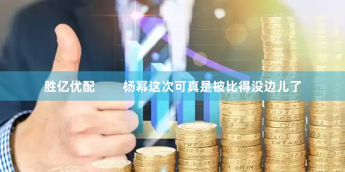 胜亿优配        杨幂这次可真是被比得没边儿了