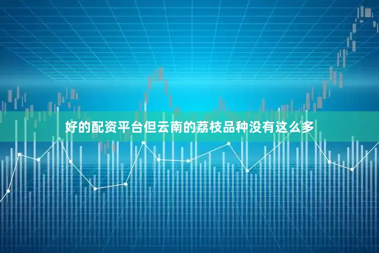 好的配资平台但云南的荔枝品种没有这么多