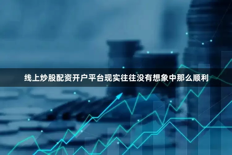 线上炒股配资开户平台现实往往没有想象中那么顺利