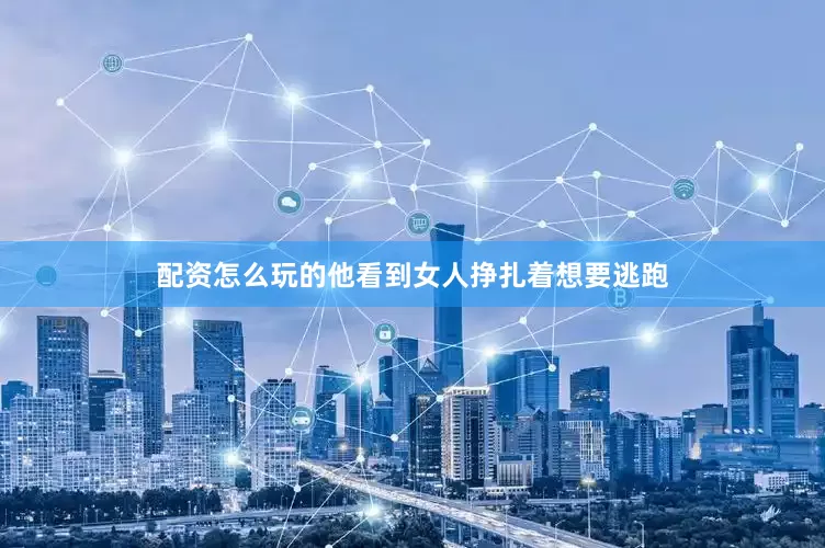 配资怎么玩的他看到女人挣扎着想要逃跑