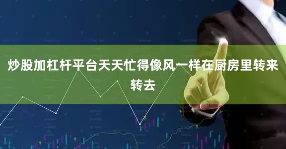炒股加杠杆平台天天忙得像风一样在厨房里转来转去