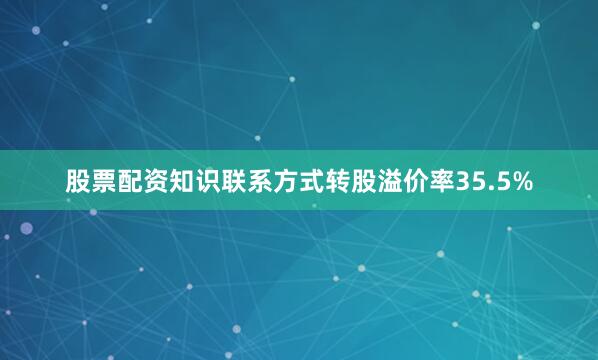 股票配资知识联系方式转股溢价率35.5%