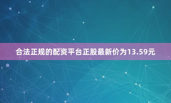 合法正规的配资平台正股最新价为13.59元