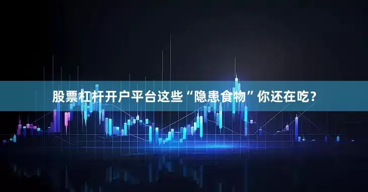 股票杠杆开户平台这些“隐患食物”你还在吃？