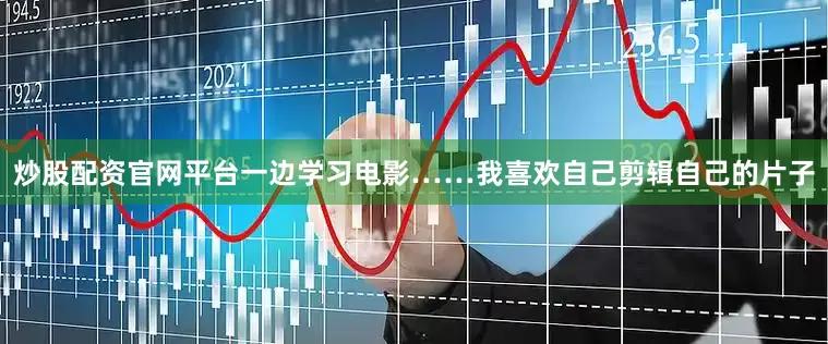 炒股配资官网平台一边学习电影……我喜欢自己剪辑自己的片子