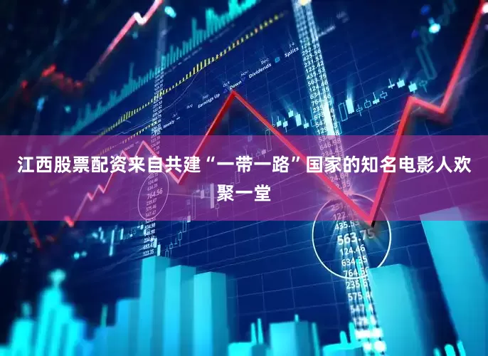 江西股票配资来自共建“一带一路”国家的知名电影人欢聚一堂