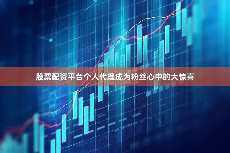 股票配资平台个人代理成为粉丝心中的大惊喜
