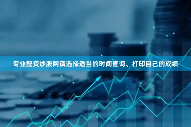 专业配资炒股网请选择适当的时间查询、打印自己的成绩