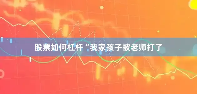 股票如何杠杆“我家孩子被老师打了