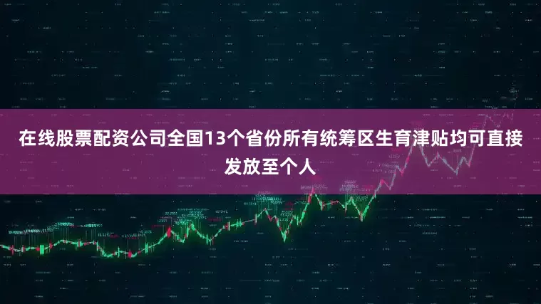 在线股票配资公司全国13个省份所有统筹区生育津贴均可直接发放至个人