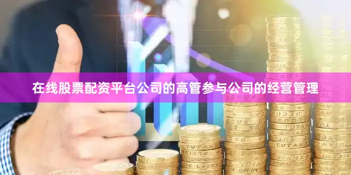 在线股票配资平台公司的高管参与公司的经营管理