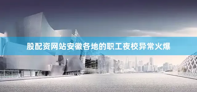股配资网站安徽各地的职工夜校异常火爆