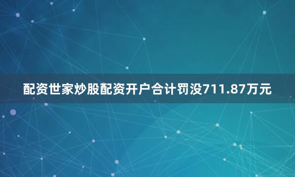 配资世家炒股配资开户合计罚没711.87万元