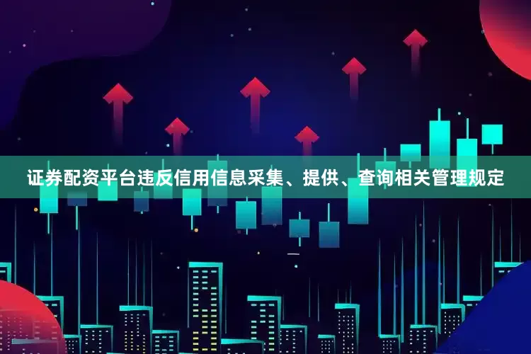 证券配资平台违反信用信息采集、提供、查询相关管理规定