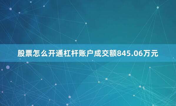 股票怎么开通杠杆账户成交额845.06万元