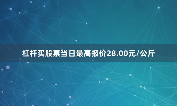 杠杆买股票当日最高报价28.00元/公斤
