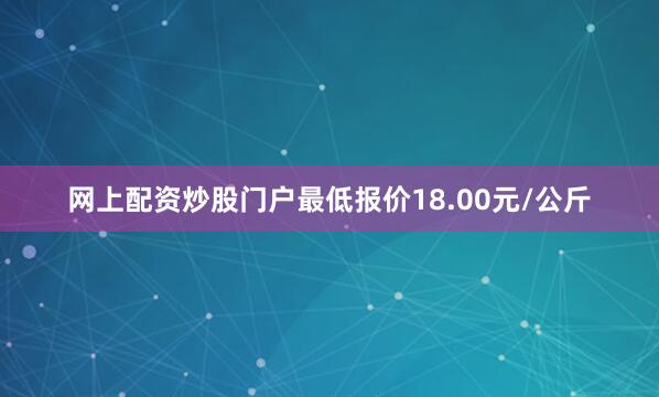 网上配资炒股门户最低报价18.00元/公斤