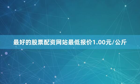 最好的股票配资网站最低报价1.00元/公斤