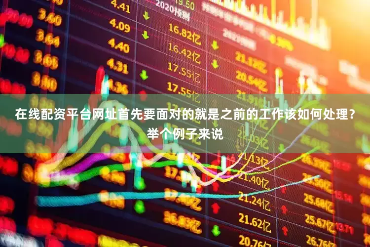 在线配资平台网址首先要面对的就是之前的工作该如何处理？举个例子来说