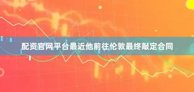配资官网平台最近他前往伦敦最终敲定合同