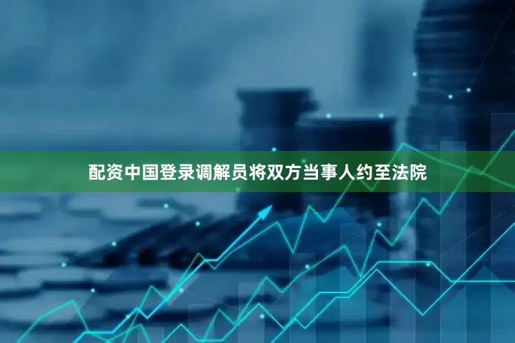 配资中国登录调解员将双方当事人约至法院