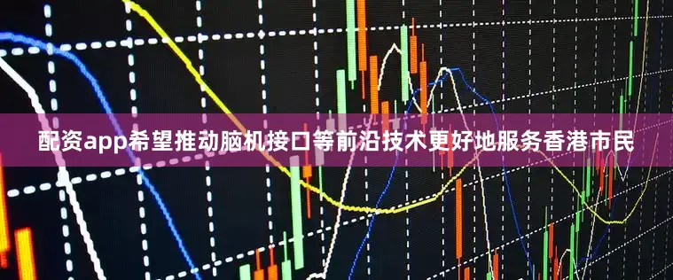 配资app希望推动脑机接口等前沿技术更好地服务香港市民