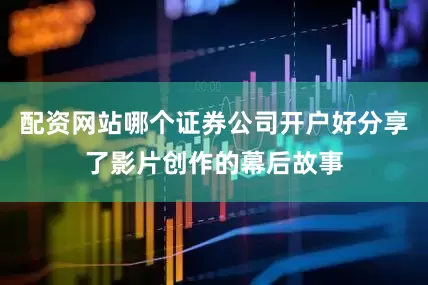 配资网站哪个证券公司开户好分享了影片创作的幕后故事