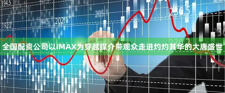 全国配资公司以IMAX为穿越媒介带观众走进灼灼其华的大唐盛世