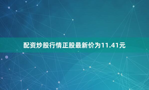 配资炒股行情正股最新价为11.41元