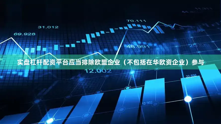 实盘杠杆配资平台应当排除欧盟企业（不包括在华欧资企业）参与