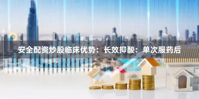 安全配资炒股临床优势：长效抑酸：单次服药后