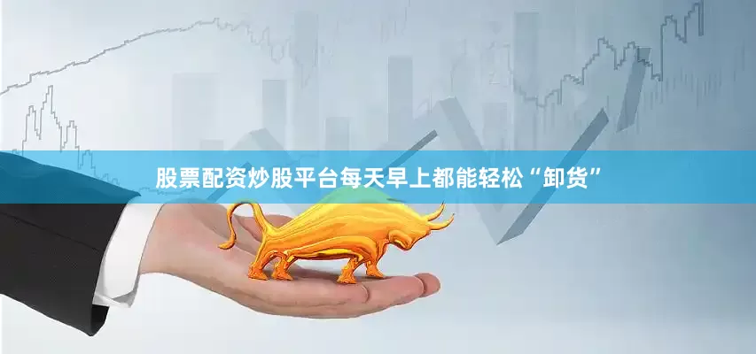 股票配资炒股平台每天早上都能轻松“卸货”