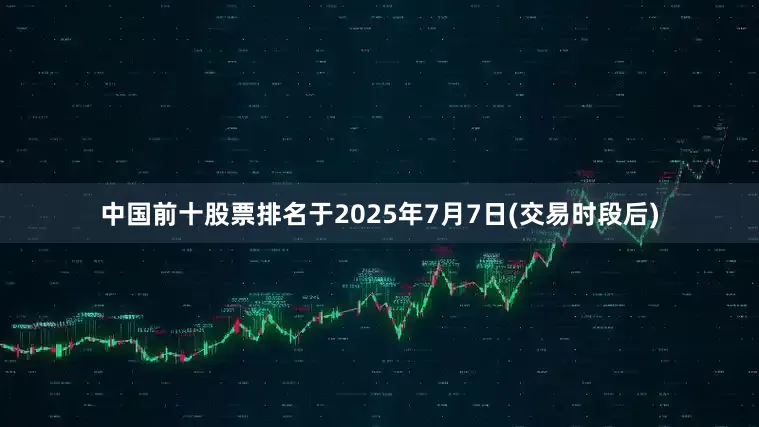 中国前十股票排名于2025年7月7日(交易时段后)