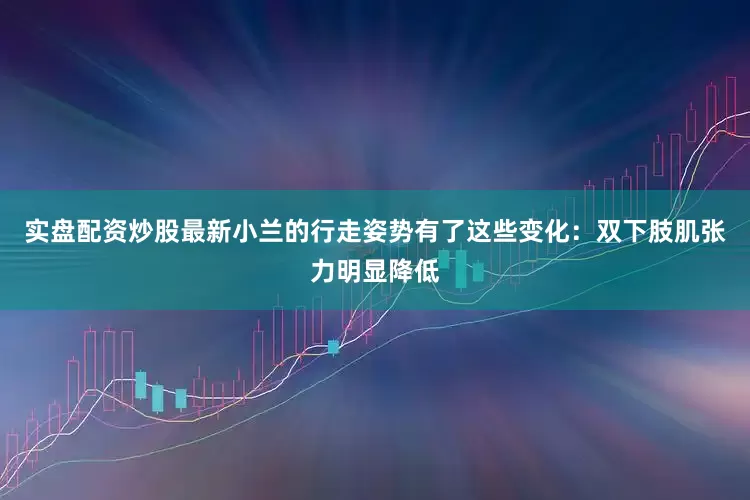实盘配资炒股最新小兰的行走姿势有了这些变化：双下肢肌张力明显降低
