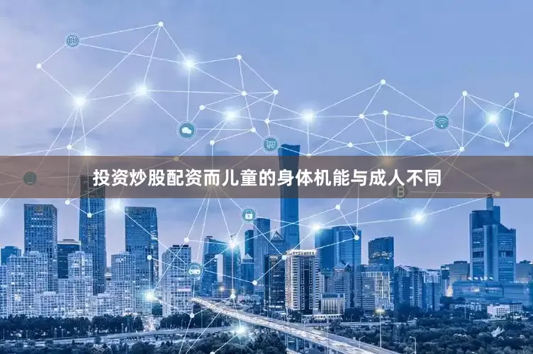 投资炒股配资而儿童的身体机能与成人不同