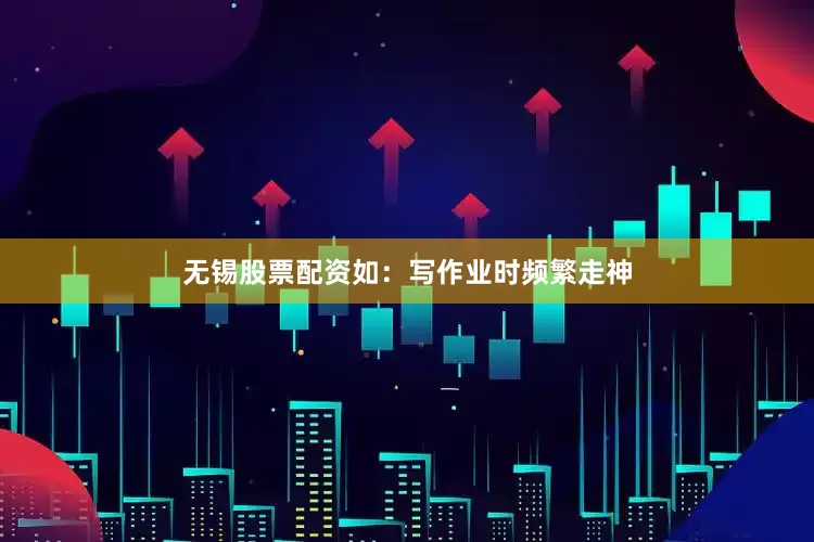 无锡股票配资如：写作业时频繁走神