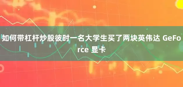 如何带杠杆炒股彼时一名大学生买了两块英伟达 GeForce 显卡