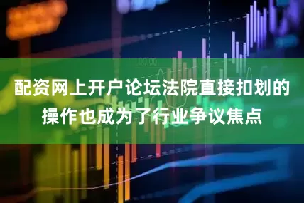 配资网上开户论坛法院直接扣划的操作也成为了行业争议焦点