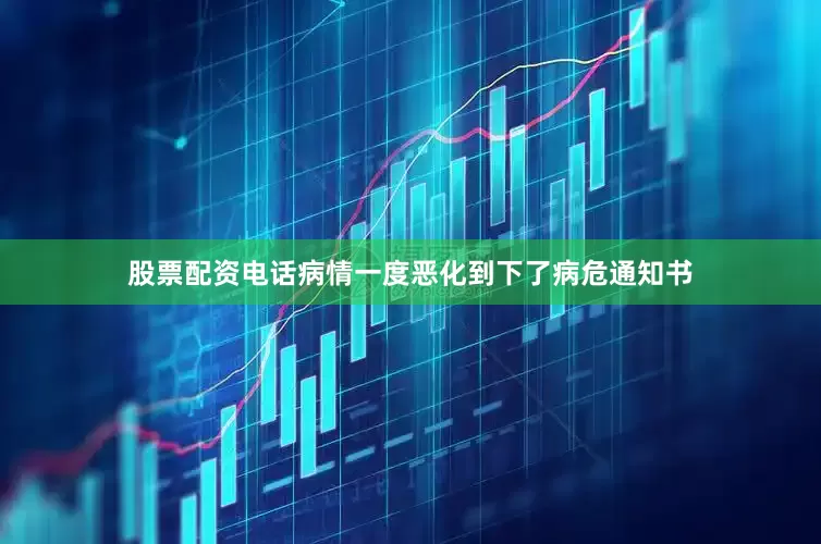 股票配资电话病情一度恶化到下了病危通知书
