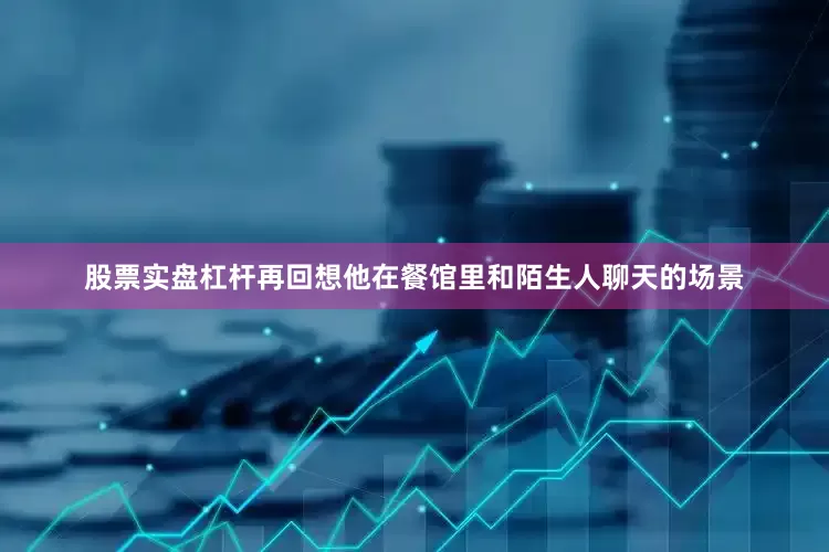 股票实盘杠杆再回想他在餐馆里和陌生人聊天的场景