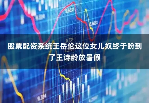 股票配资系统王岳伦这位女儿奴终于盼到了王诗龄放暑假