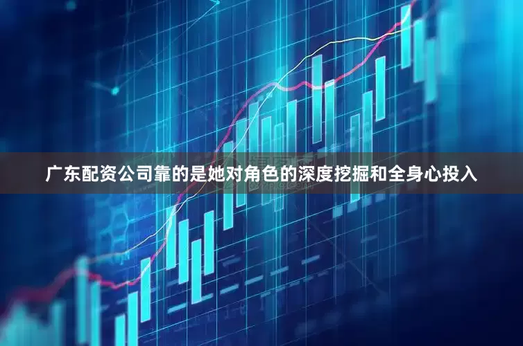 广东配资公司靠的是她对角色的深度挖掘和全身心投入