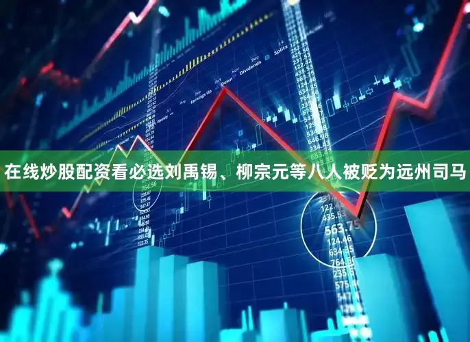 在线炒股配资看必选刘禹锡、柳宗元等八人被贬为远州司马