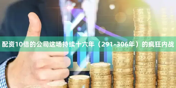 配资10倍的公司这场持续十六年（291-306年）的疯狂内战