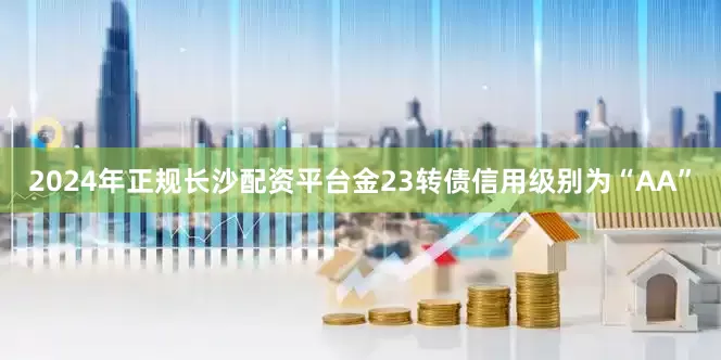 2024年正规长沙配资平台金23转债信用级别为“AA”