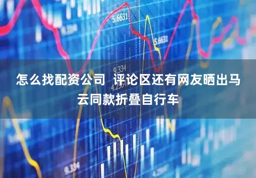 怎么找配资公司  评论区还有网友晒出马云同款折叠自行车