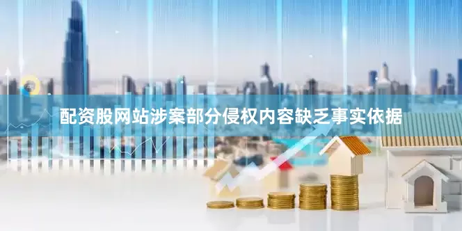 配资股网站涉案部分侵权内容缺乏事实依据