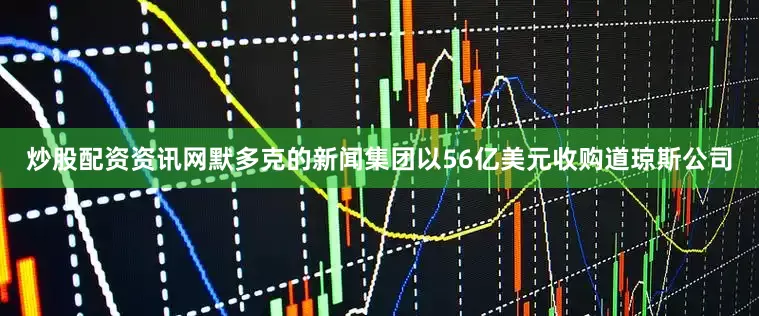 炒股配资资讯网默多克的新闻集团以56亿美元收购道琼斯公司