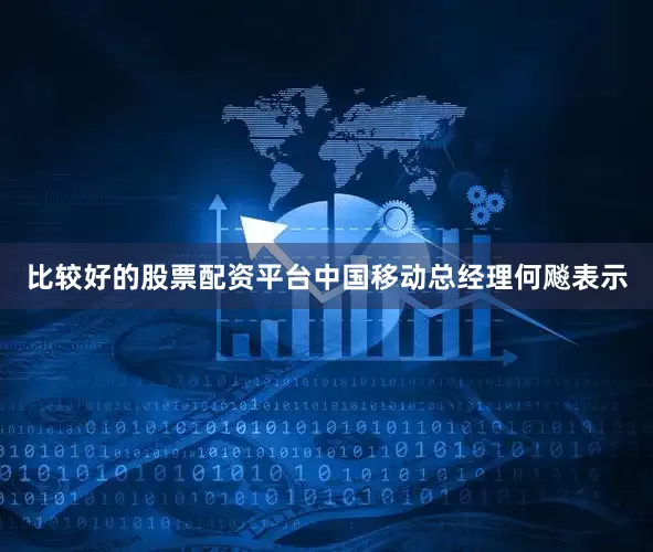 比较好的股票配资平台中国移动总经理何飚表示